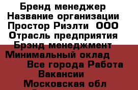 Бренд-менеджер › Название организации ­ Простор-Риэлти, ООО › Отрасль предприятия ­ Брэнд-менеджмент › Минимальный оклад ­ 70 000 - Все города Работа » Вакансии   . Московская обл.,Звенигород г.